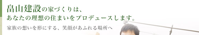 畠山建設の家づくりは、あなたの理想の住まいをプロデュースします。