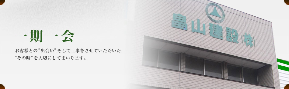 一期一会　お客様との“出会い”そして工事をさせていただいた“その時”を大切にしてまいります。